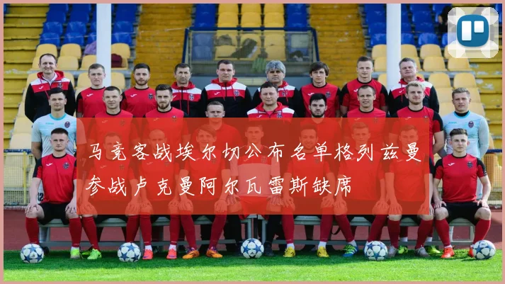 马竞客战埃尔切公布名单格列兹曼参战卢克曼阿尔瓦雷斯缺席