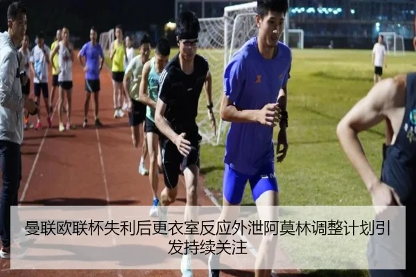 曼联欧联杯失利后更衣室反应外泄阿莫林调整计划引发持续关注