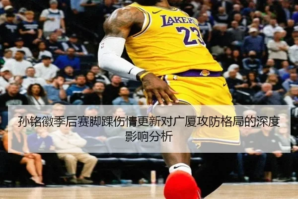 孙铭徽季后赛脚踝伤情更新对广厦攻防格局的深度影响分析